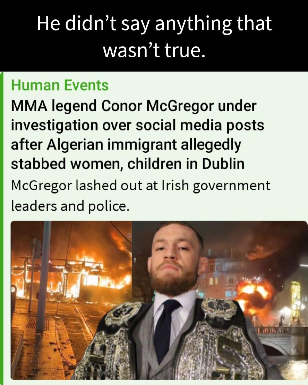 He didnt say anything that WE MRS Human Events MMA legend Conor McGregor under investigation over social media posts after Algerian immigrant allegedly stabbed women children in Dublin McGregor lashed out at Irish government leaders and police