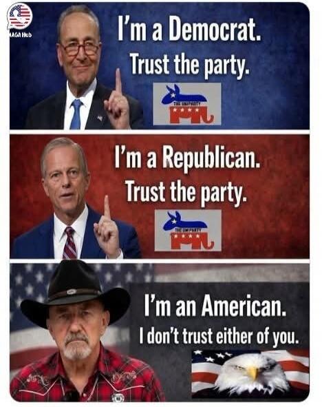 I'm a Democrat. Trust the party. I'm a Republican. Trust the party. I'm an American. I don't trust either of you. MAGA Hub. The Uniparty.