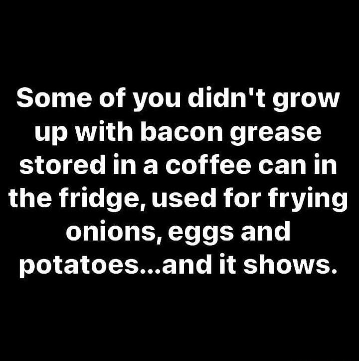 Some of you didnt grow USROG T ELL T X F T stored in a coffee can in the fridge used for frying onions eggs and potatoesand it shows