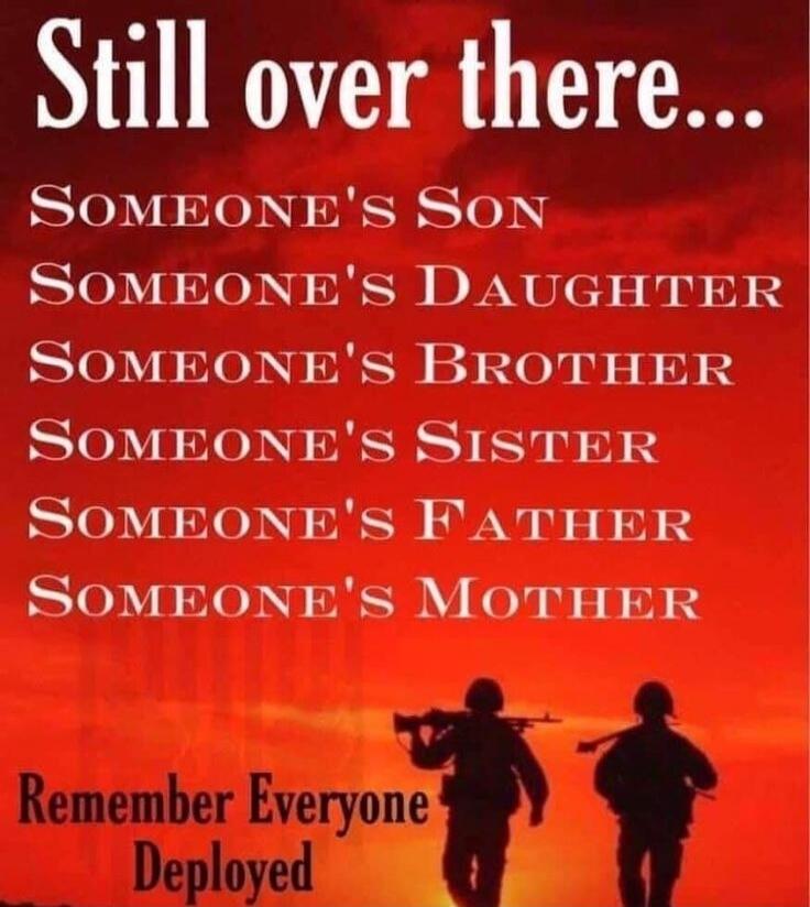 Still over there... 
Someone's Son 
Someone's Daughter 
Someone's Brother 
Someone's Sister 
Someone's Father 
Someone's Mother 
Remember Everyone Deployed