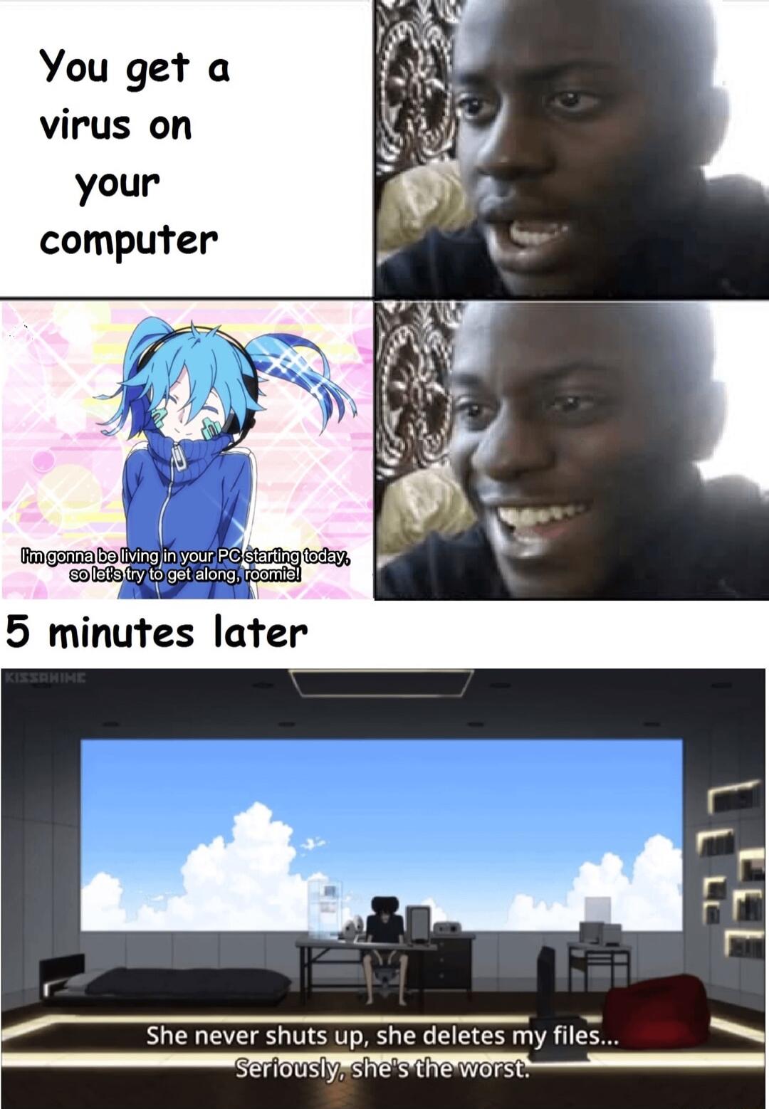 You get a virus on your computer 5 minutes later She never shuts Up she deletes my files