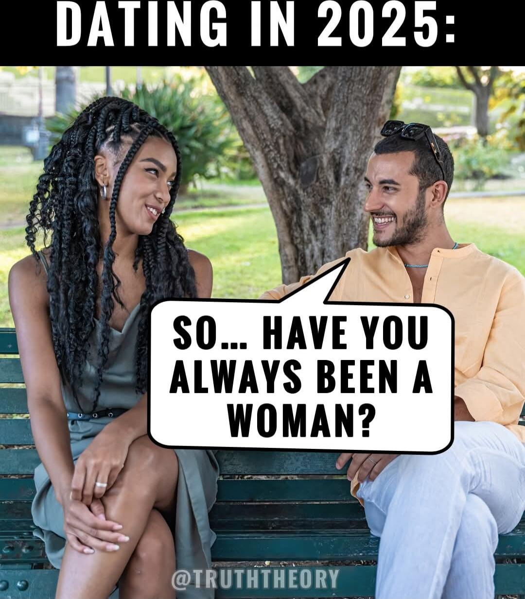 DATING IN 2025:
SO... HAVE YOU ALWAYS BEEN A WOMAN?