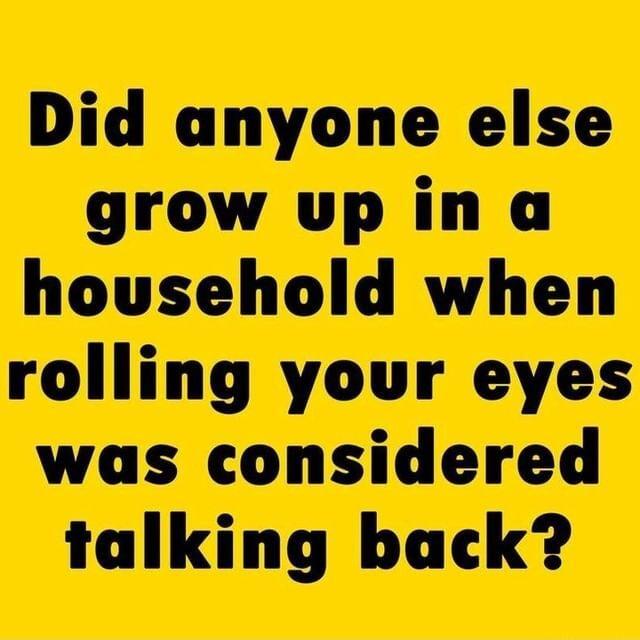 Did anyone else grow up in a household when rolling your eyes was considered talking back