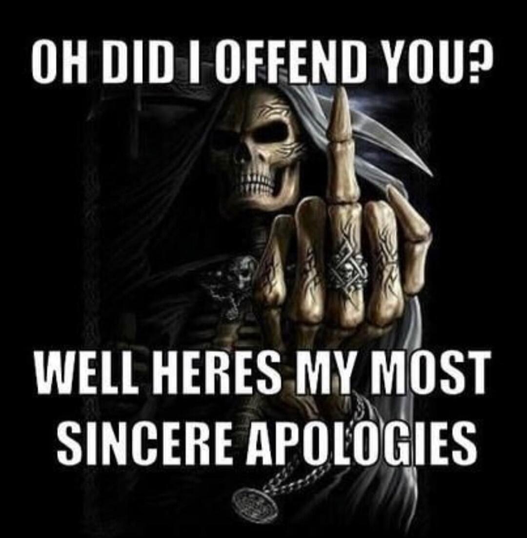 OH DID I OFFEND YOU? WELL HERES MY MOST SINCERE APOLOGIES