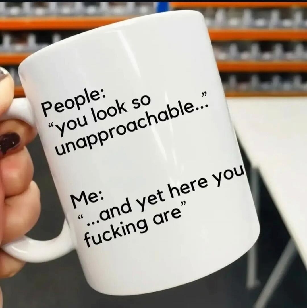 People: “you look so unapproachable…” Me: “…and yet here you fucking are”
