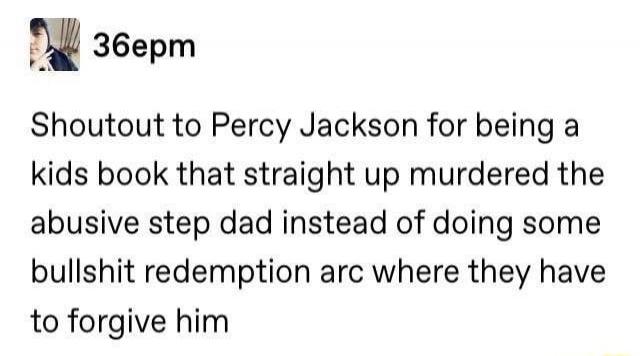 Shoutout to Percy Jackson for being a kids book that straight up murdered the abusive step dad instead of doing some bullshit redemption arc where they have to forgive him