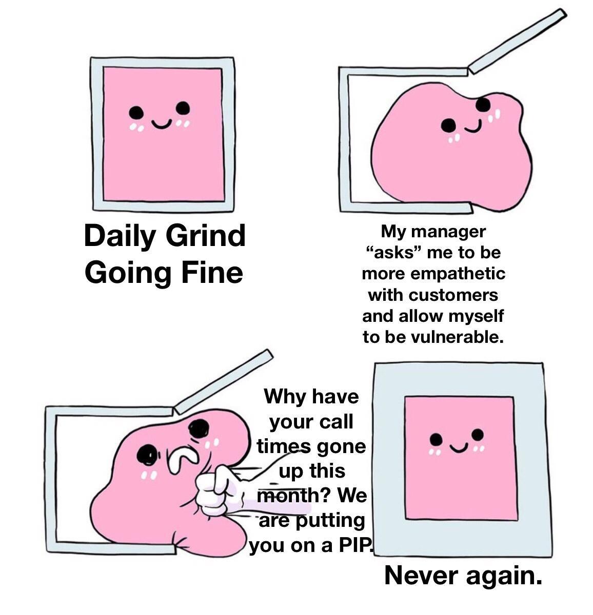Daily Grind _ My manager asks me to be GOIg Fine more empathetic with customers and allow myself to be vulnerable Why have your call gone up this month We are putting you on a PIP Never again