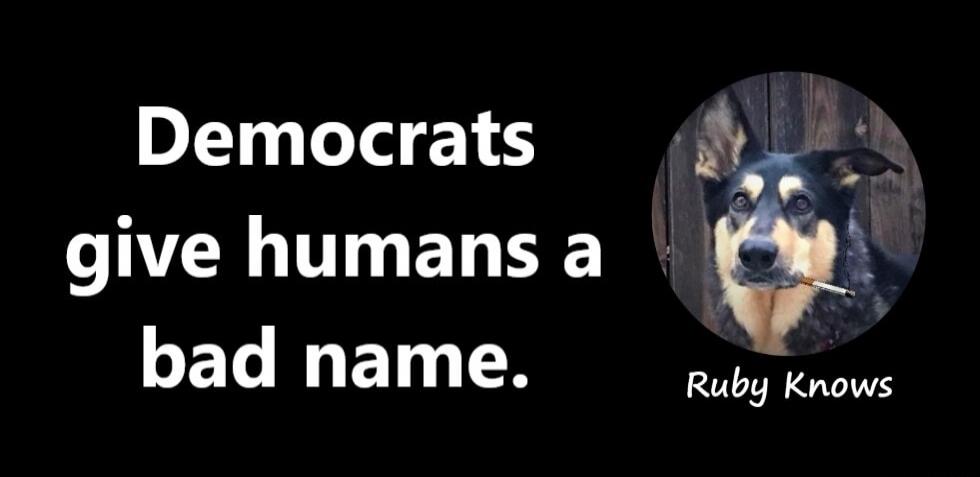 Democrats give humans a bad name. Ruby Knows