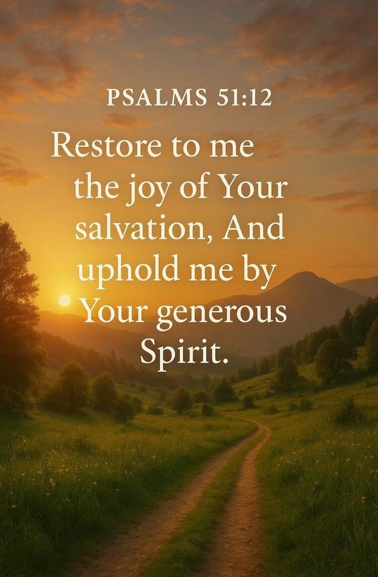 PSALMS 51:12 Restore to me the joy of Your salvation, And uphold me by Your generous Spirit.