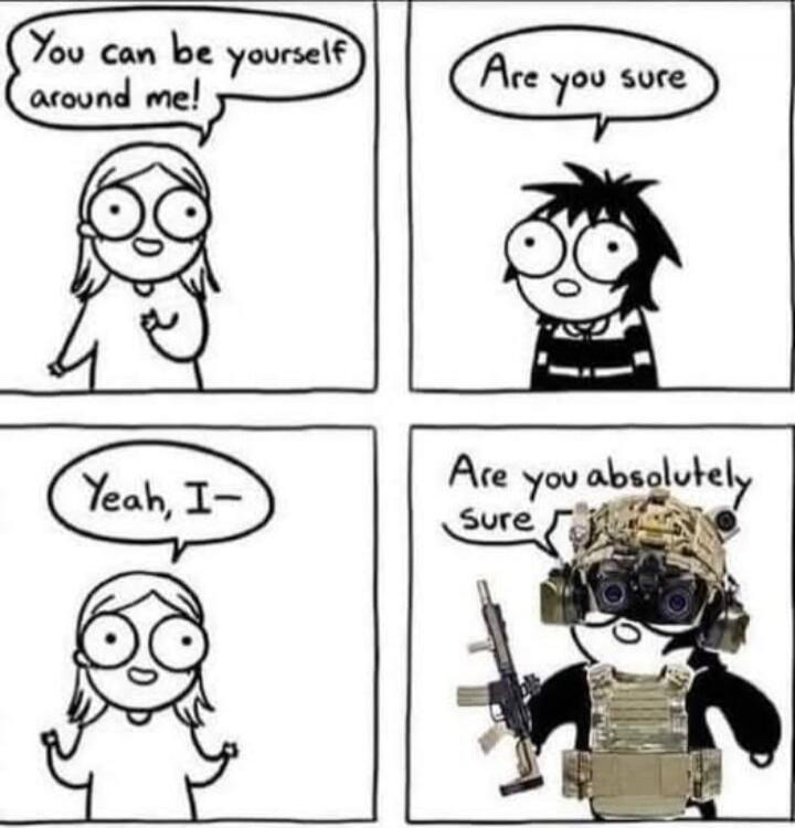 You can be yourself around me!
Are you sure
Yeah, I-
Are you absolutely sure