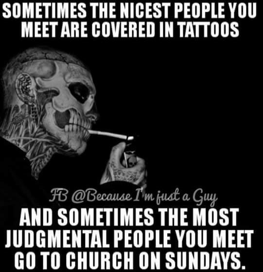 SOMETIMES THE NICEST PEOPLE YOU MEET ARE COVERED IN TATTOOS FB @Because I'm just a Guy AND SOMETIMES THE MOST JUDGMENTAL PEOPLE YOU MEET GO TO CHURCH ON SUNDAYS.