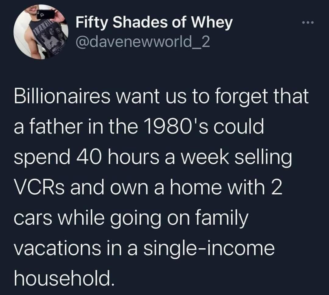 3 Fifty Shades of Whey R AINC o TNV o o o Billionaires want us to forget that a father in the 1980s could spend 40 hours a week selling WG R RTalo RoiaRRalelaa SR Vil a4 o 1AV alllXeleIple NelaRt10011Y vacations in a single income household