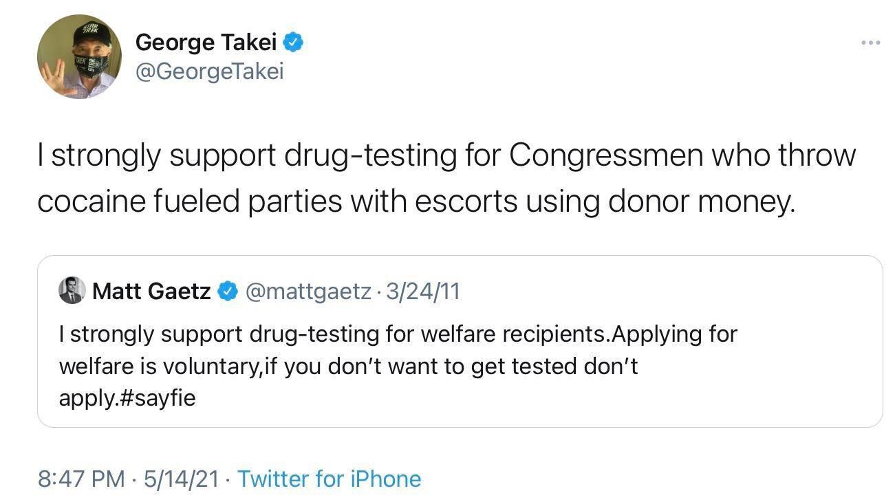 George Takei GeorgeTakei strongly support drug testing for Congressmen who throw cocaine fueled parties with escorts using donor money Matt Gaetz mattgaetz 32411 strongly support drug testing for welfare recipientsApplying for welfare is voluntaryif you dont want to get tested dont applysayfie 847 PM 51421 Twitter for iPhone