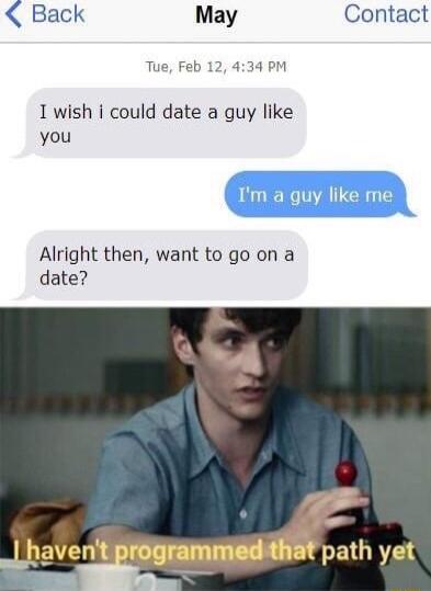Contact 1 wish i could date a guy like you Im a guy like me Alright then want to go on a date