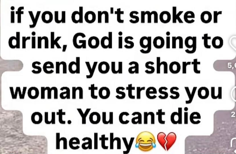 if you don't smoke or drink, God is going to send you a short woman to stress you out. You can't die healthy 😂💔