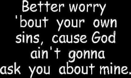 Better worry 'bout your own sins, cause God ain't gonna ask you about mine.