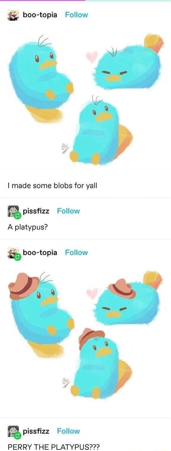 8 boo topia Follow I made some blobs for yall pissfizz Follow A platypus boo topia Follow pissfizz Follow PERRY THE PLATYPUS
