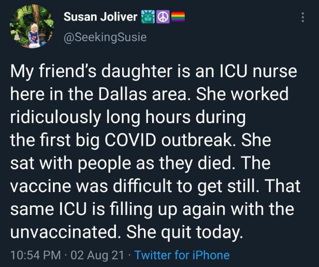 A Susan Joliver 5 SeekingSusie My friends daughter is an ICU nurse here in the Dallas area She worked e TeIV oIVES A T a o M g To IV I Y VTI 1 the first big COVID outbreak She VAL W oTcTe o LIS da 1 VAe Te M N T2 vaccine was difficult to get still That same ICU is filling up again with the unvaccinated She quit today O3 oY 0 AN WTo 2 B AV a8 o T s oy