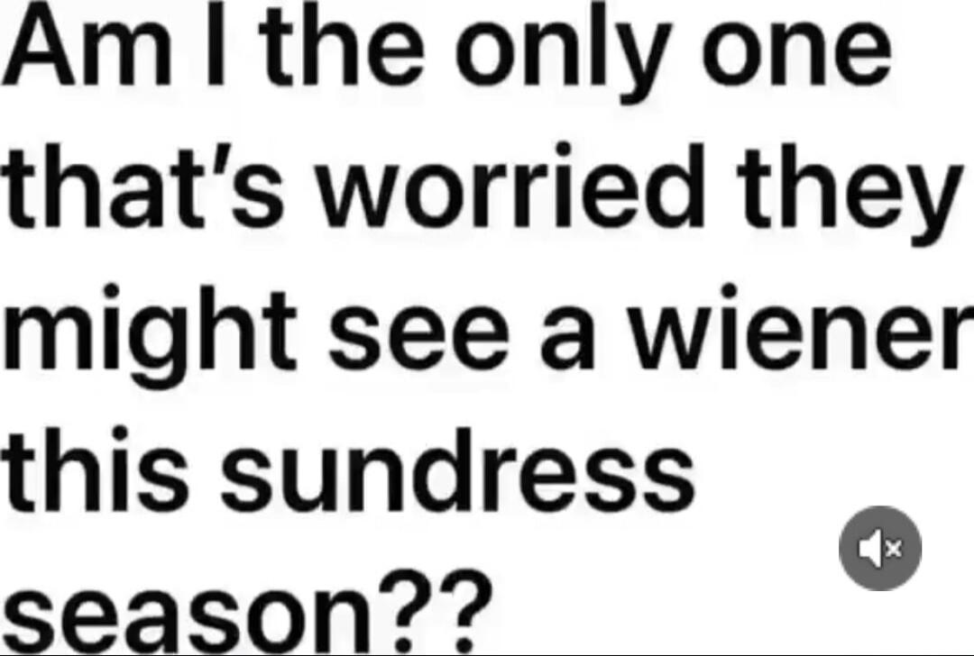 Am I the only one that's worried they might see a wiener this sundress season??