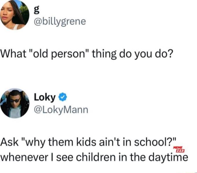 g billygrene What old person thing do you do Loky LokyMann Ask why them kids aint in school whenever see children in the daytime