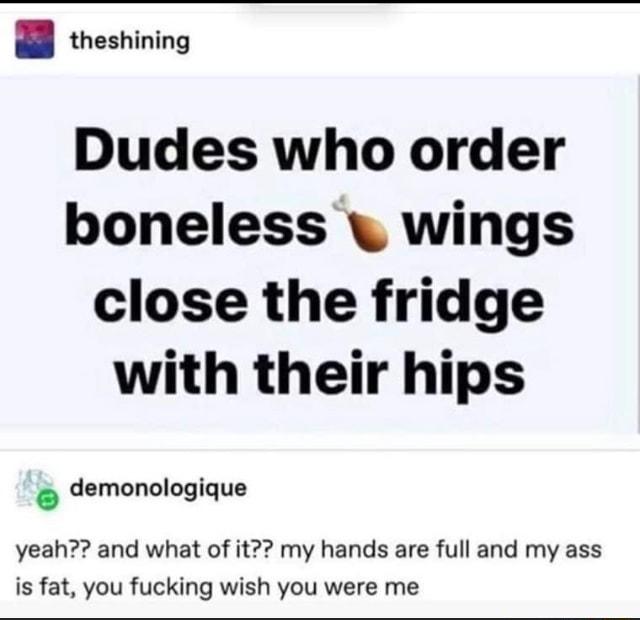 theshining Dudes who order boneless wings close the fridge with their hips demonologique yeah and what of it my hands are full and my ass is fat you fucking wish you were me