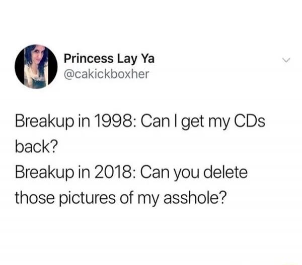 Breakup in 1998: Can I get my CDs back? Breakup in 2018: Can you delete those pictures of my asshole?