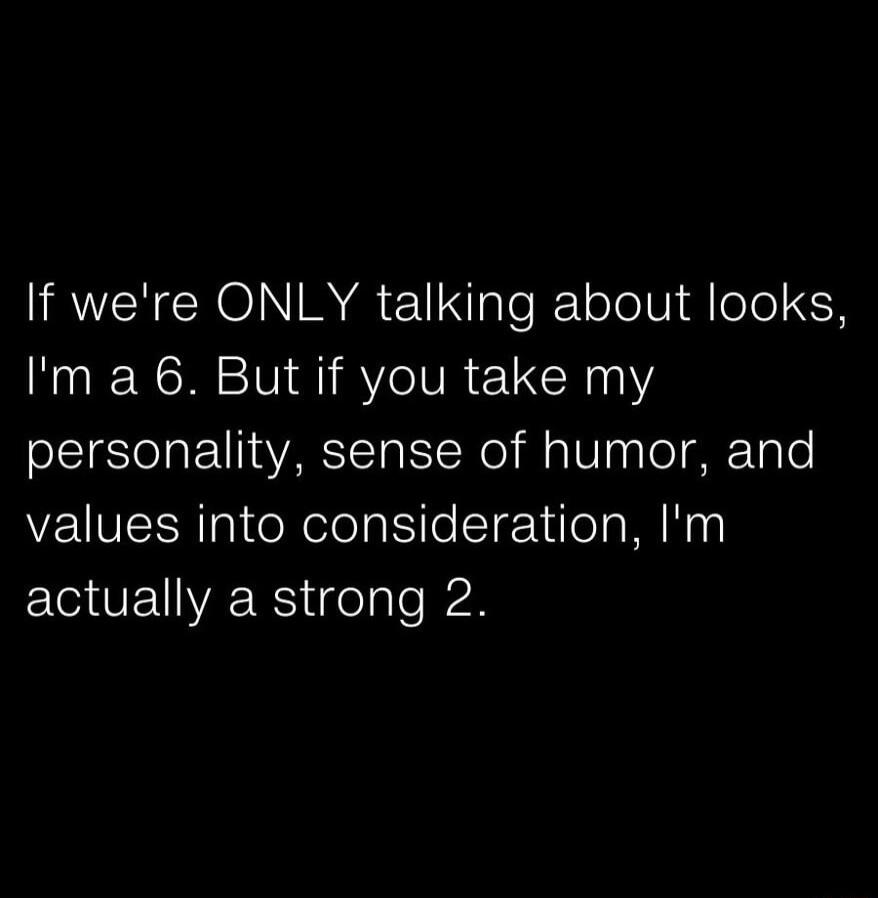 If we're ONLY talking about looks, I'm a 6. But if you take my personality, sense of humor, and values into consideration, I'm actually a strong 2.