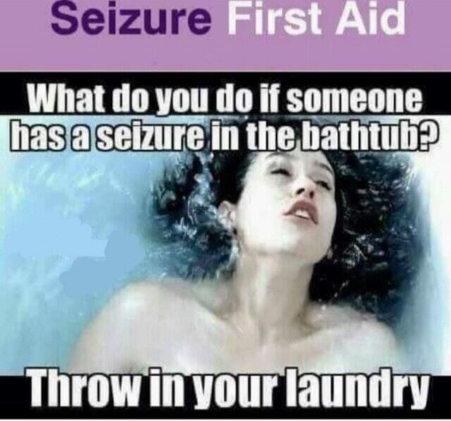 Seizure First Aid. What do you do if someone has a seizure in the bathtub? Throw in your laundry.