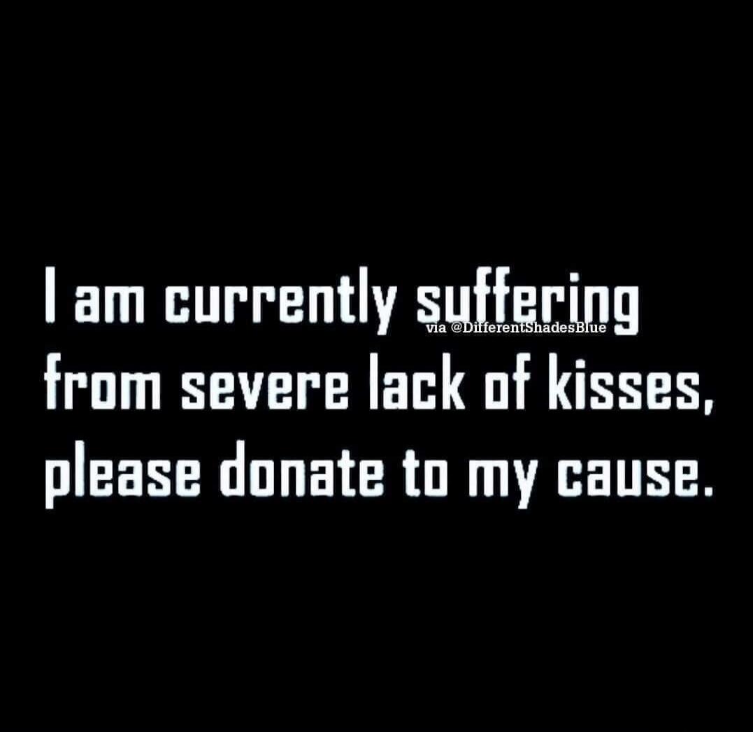 I am currently suffering from severe lack of kisses, please donate to my cause.