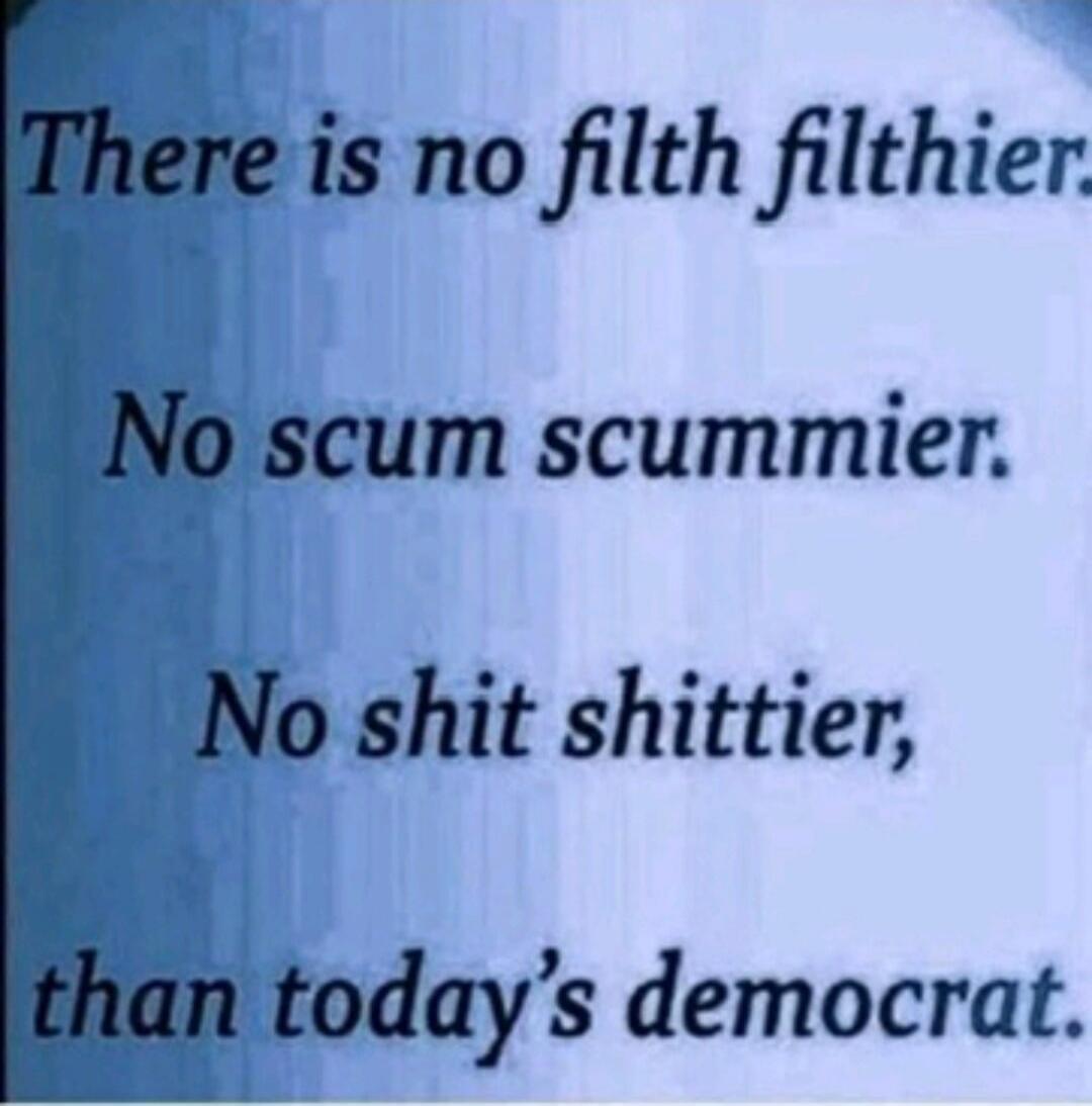 There is no filth filthier.
No scum scummier.
No shit shittier,
than today’s democrat.