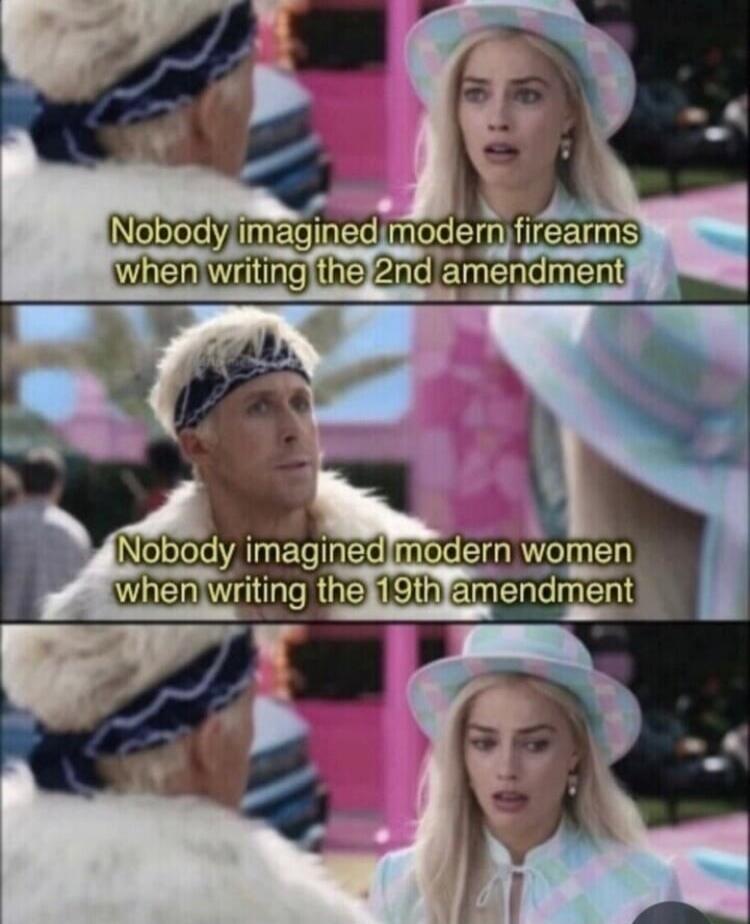 Nobody imagined modern firearms when writing the 2nd amendment
Nobody imagined modern women when writing the 19th amendment