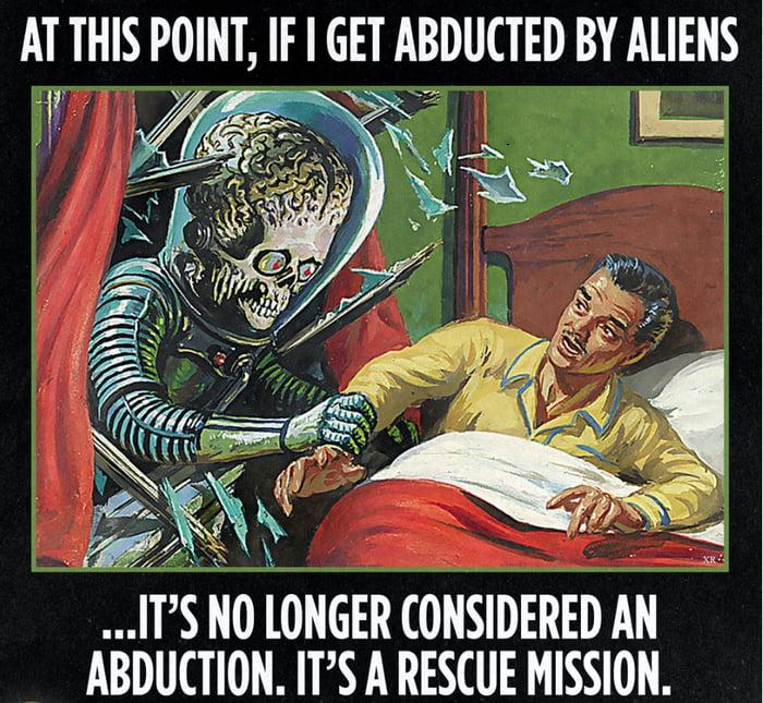 AT THIS POINT IF GET ABDUTED BY ALIENS ITS NO lONGER ONSIDERED AN ABDUCTION ITS A RESCUE MISSION