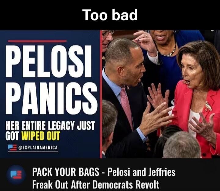 Too bad. PELOSI PANICS. HER ENTIRE LEGACY JUST GOT WIPED OUT. @EXPLAINAMERICA. PACK YOUR BAGS - Pelosi and Jeffries Freak Out After Democrats Revolt.