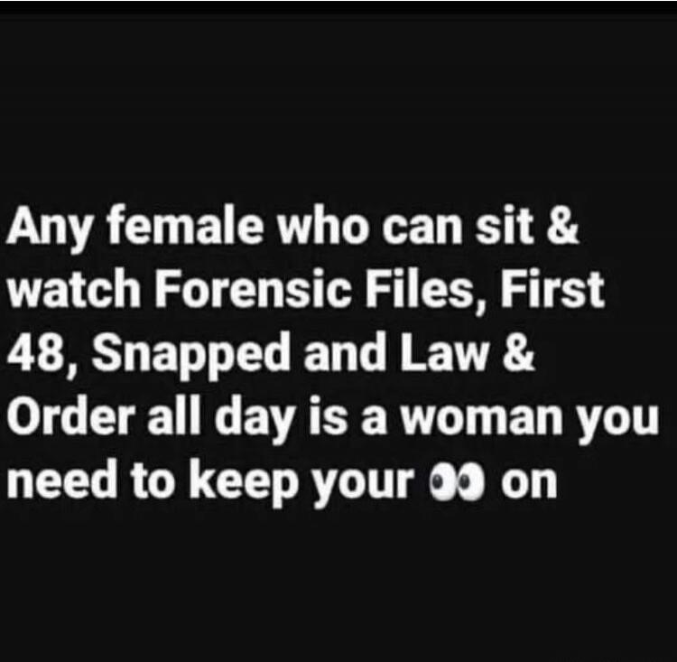 Any female who can sit & watch Forensic Files, First 48, Snapped and Law & Order all day is a woman you need to keep your 👀 on