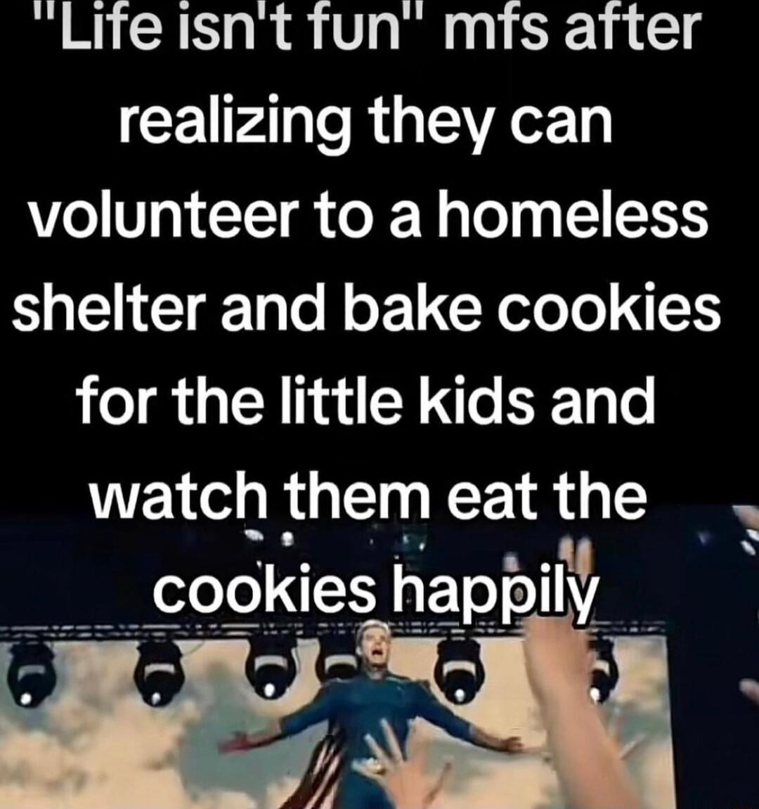 Life isnt fun mfs after CEI AR Ty Vo V9 TT o J N g To g 1 ST shelter and bake cookies for the little kids and watch them eat the cookles happlly P