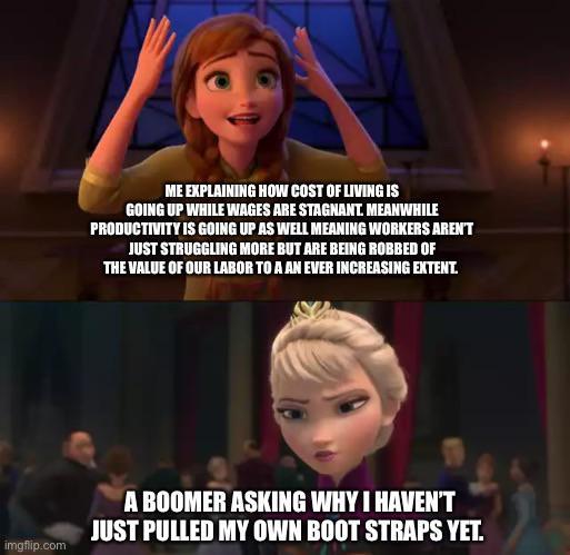 ME EXPLAINING HOW COST OF LIVING IS GOING UP WHILE WAGES ARE STAGNANT MENWHILE PRODUCTIVITY IS GOING UP AS WELL MEANING WORKERS ARENT JUST STRUGGLING MORE BUT ARE BEING ROBBED OF THE VALUE OF OUR LABOR T0 A AN EVER INCREASING EXTENT y A BOOMER ASKING WHY HAVENT JUST PULLED MY OWN BOOT STRAPS YE