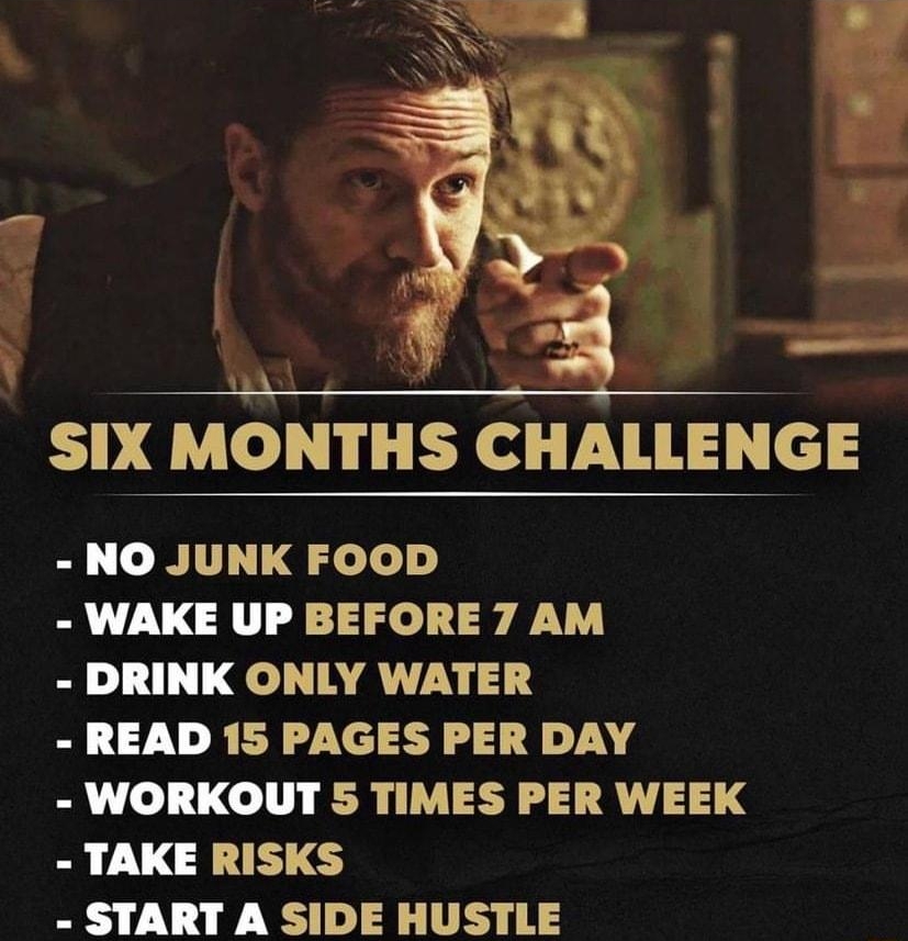 samtripoli SIX MONTHS CHALLENGE NO JUNK FOOD B L UGG ey Y DRINK ONLY WATER READ 15 PAGES PER DAY WORKOUT 5 TIMES PER WEEK TAKE RISKS START A SIDE HUSTLE