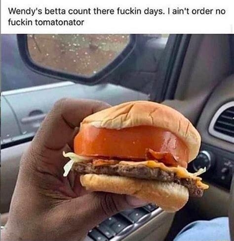 Wendys betta count there fuckin days aint order no fuckin tomatonator