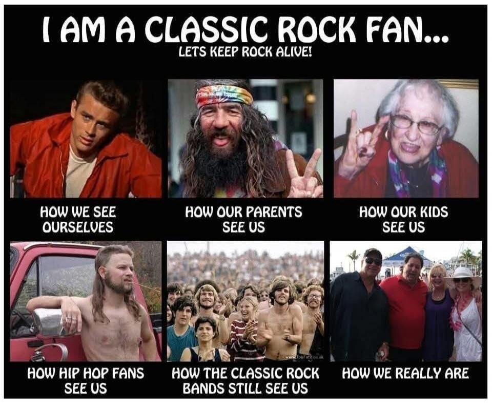I AM A CLASSIC ROCK FAN... LETS KEEP ROCK ALIVE! HOW WE SEE OURSELVES HOW OUR PARENTS SEE US HOW OUR KIDS SEE US HOW HIP HOP FANS SEE US HOW THE CLASSIC ROCK BANDS STILL SEE US HOW WE REALLY ARE