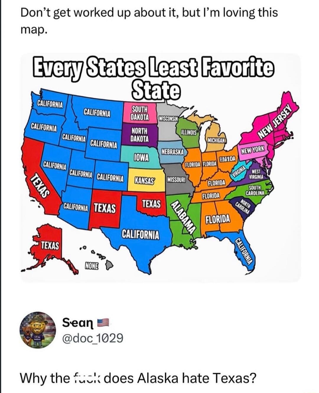 Don't get worked up about it, but I'm loving this map. Every State's Least Favorite State. California, Texas, South Dakota, Wisconsin, North Dakota, Iowa, Nebraska, Kansas, Missouri, Illinois, Michigan, Florida, Alabama, New York, New Jersey, Virginia, West Virginia, South Carolina, North Carolina, None. Sean @doc_1029. Why the fuck does Alaska hat