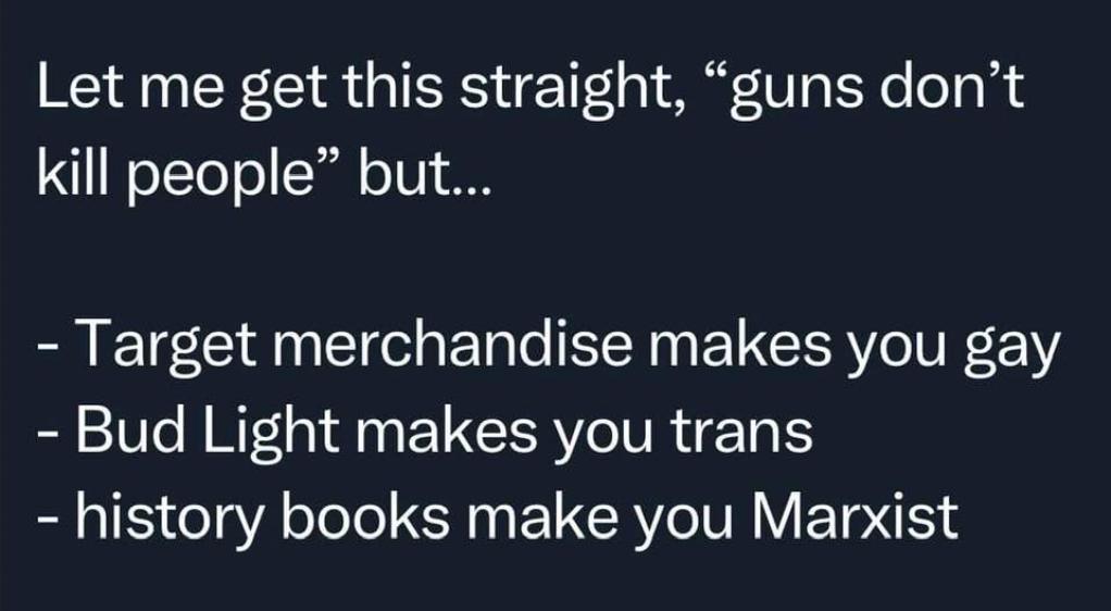 Let me get this straight guns dont kill people but Target merchandise makes you gay Bud Light makes you trans history books make you Marxist