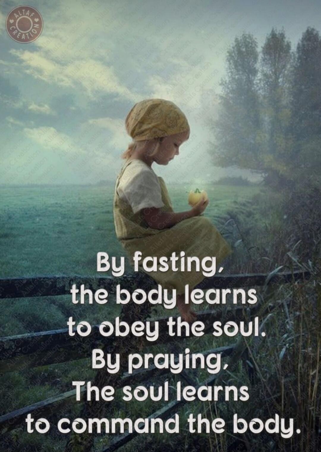 By fasting, the body learns to obey the soul. By praying, The soul learns to command the body.