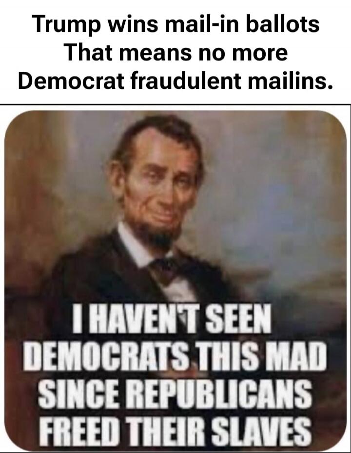 Trump wins mail-in ballots That means no more Democrat fraudulent mailins. I HAVEN'T SEEN DEMOCRATS THIS MAD SINCE REPUBLICANS FREED THEIR SLAVES