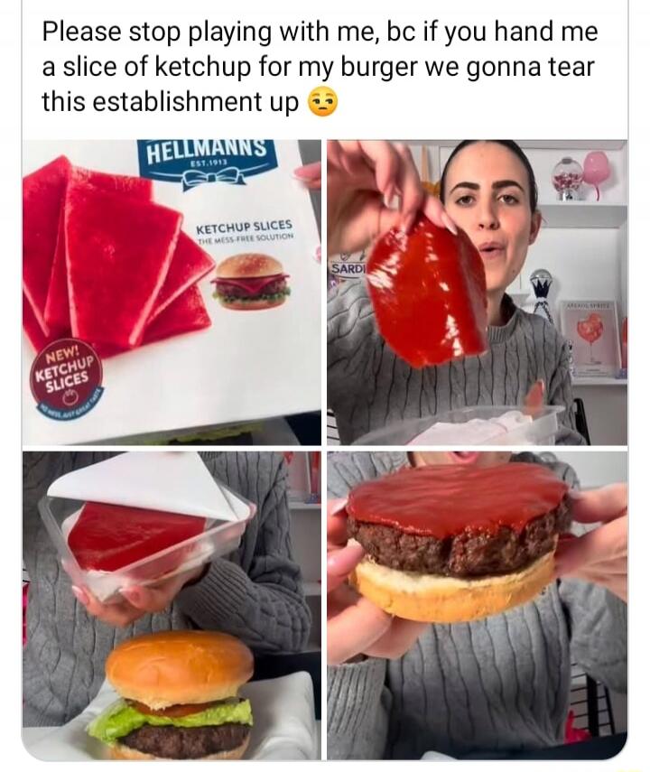 Please stop playing with me, because if you hand me a slice of ketchup for my burger, we're going to tear this establishment up. Hellmann's Ketchup Slices, the mess-free solution. New Ketchup Slices.