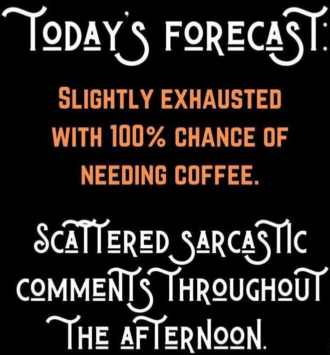 Today's forecast: Slightly exhausted with 100% chance of needing coffee. Scattered sarcastic comments throughout the afternoon.