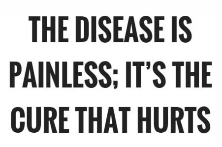 THE DISEASE IS PAINLESS; IT'S THE CURE THAT HURTS