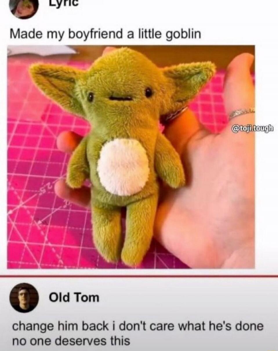 Lyric: Made my boyfriend a little goblin. @toji.tough. Old Tom: change him back i don't care what he's done no one deserves this.