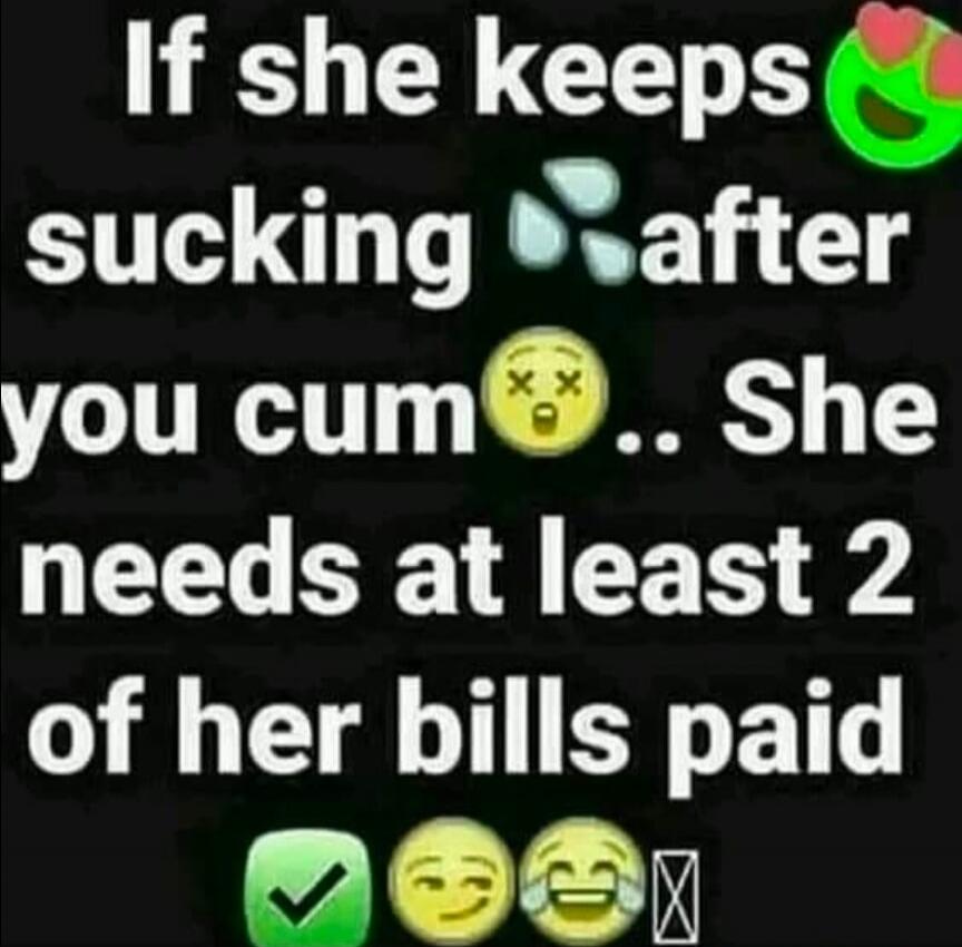 If she keeps sucking after you cum.. She needs at least 2 of her bills paid