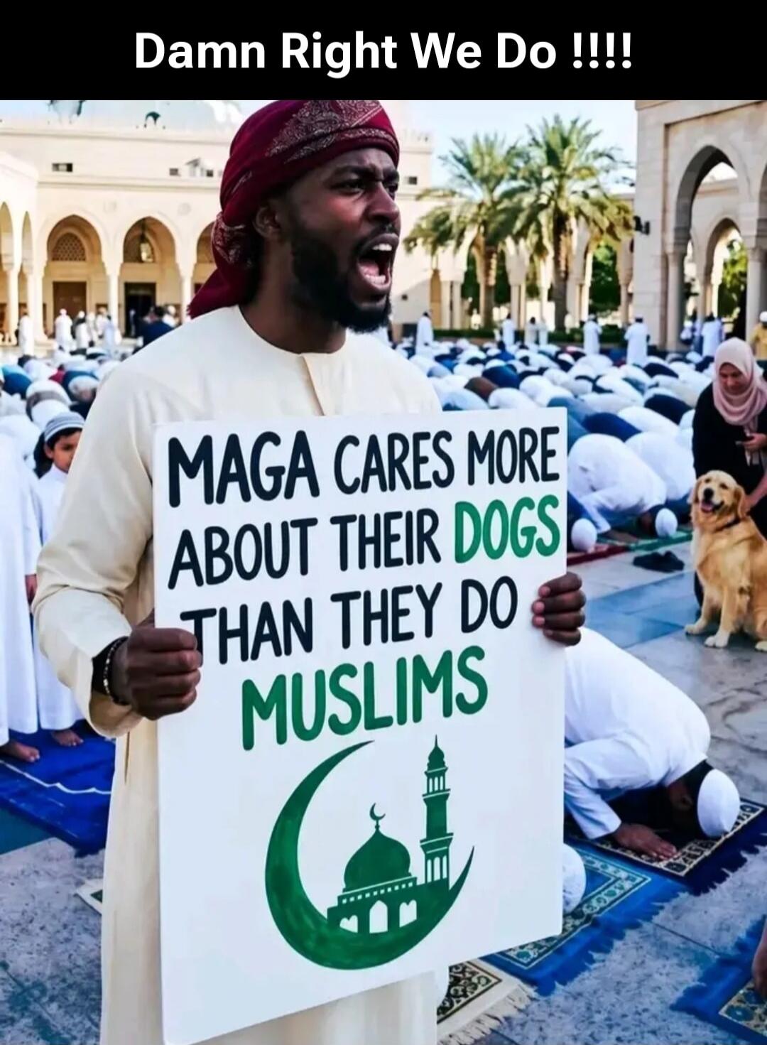 Damn Right We Do !!!! MAGA CARES MORE ABOUT THEIR DOGS THAN THEY DO MUSLIMS
