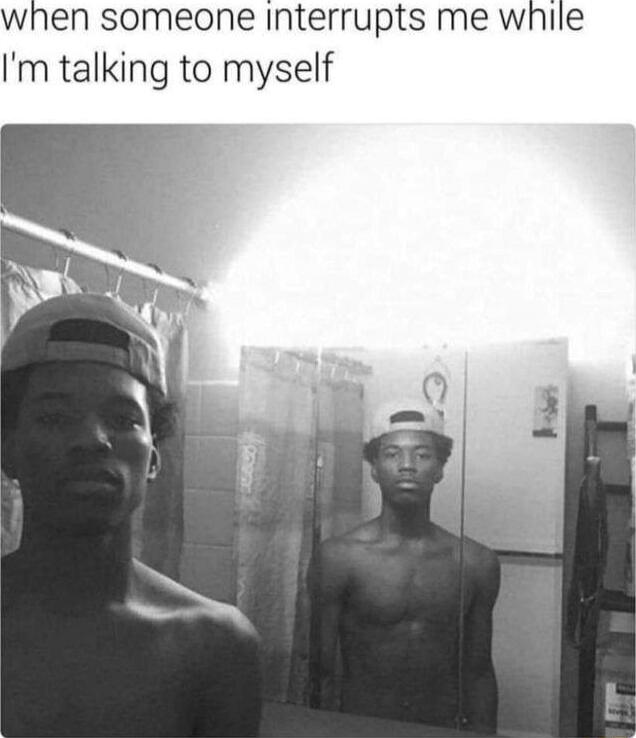 when someone interrupts me while I'm talking to myself